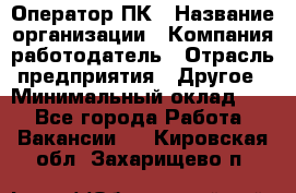 Оператор ПК › Название организации ­ Компания-работодатель › Отрасль предприятия ­ Другое › Минимальный оклад ­ 1 - Все города Работа » Вакансии   . Кировская обл.,Захарищево п.